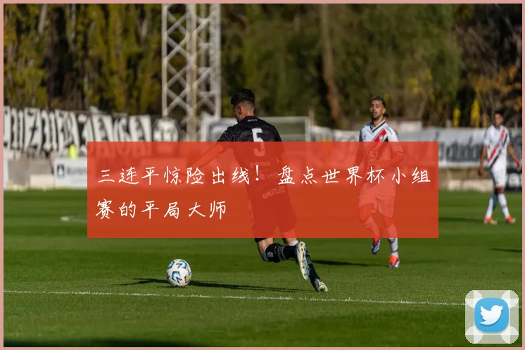 三连平惊险出线！盘点世界杯小组赛的平局大师