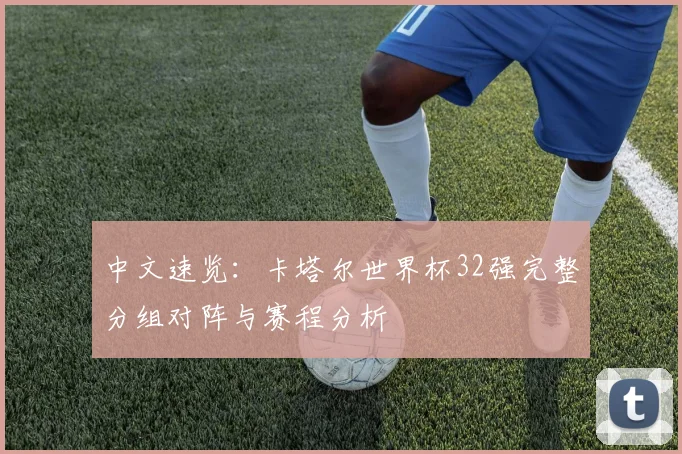中文速览：卡塔尔世界杯32强完整分组对阵与赛程分析
