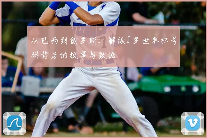 从巴西到俄罗斯:解读J罗世界杯号码背后的故事与数据