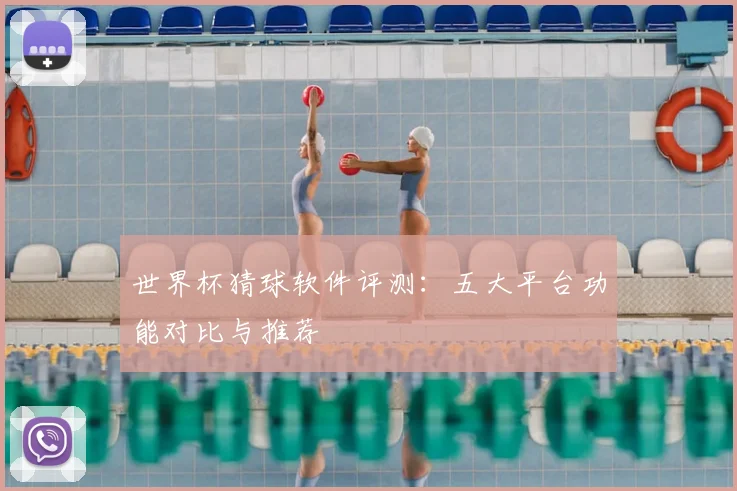 世界杯猜球软件评测：五大平台功能对比与推荐
