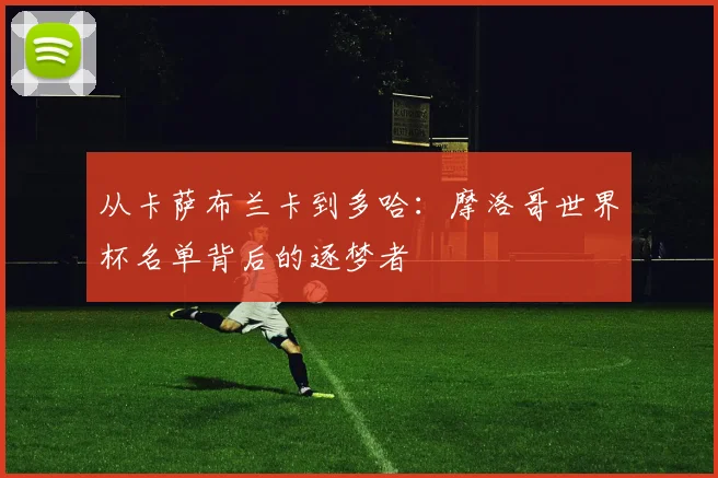 从卡萨布兰卡到多哈：摩洛哥世界杯名单背后的逐梦者
