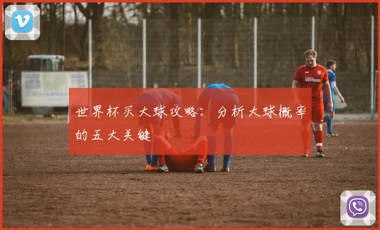 世界杯买大球攻略:分析大球概率的五大关键