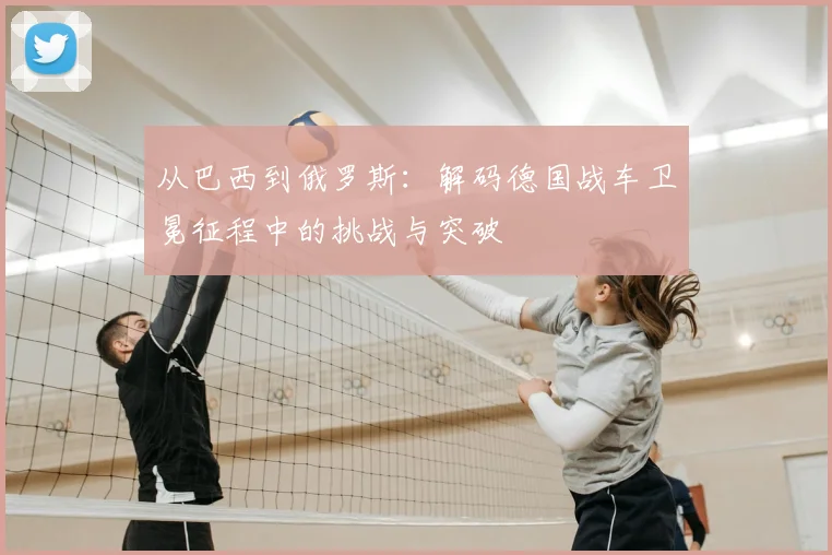 从巴西到俄罗斯：解码德国战车卫冕征程中的挑战与突破