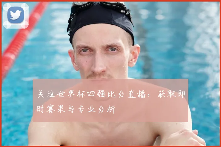 关注世界杯四强比分直播，获取即时赛果与专业分析