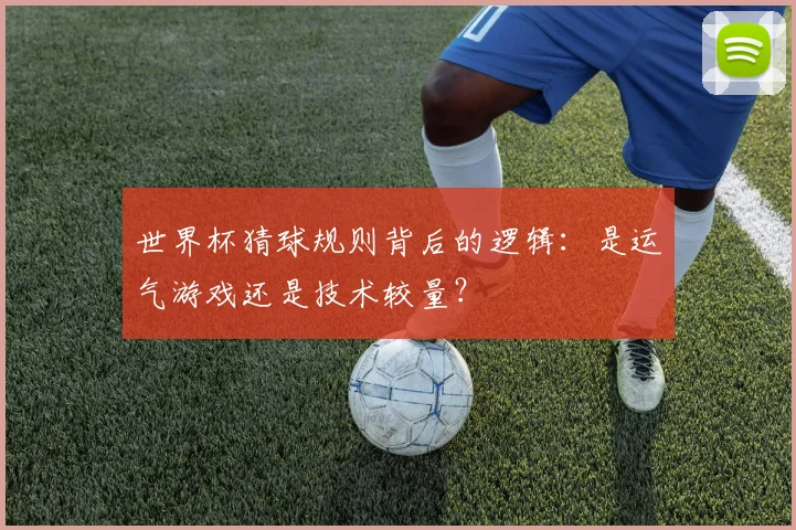 世界杯猜球规则背后的逻辑：是运气游戏还是技术较量？