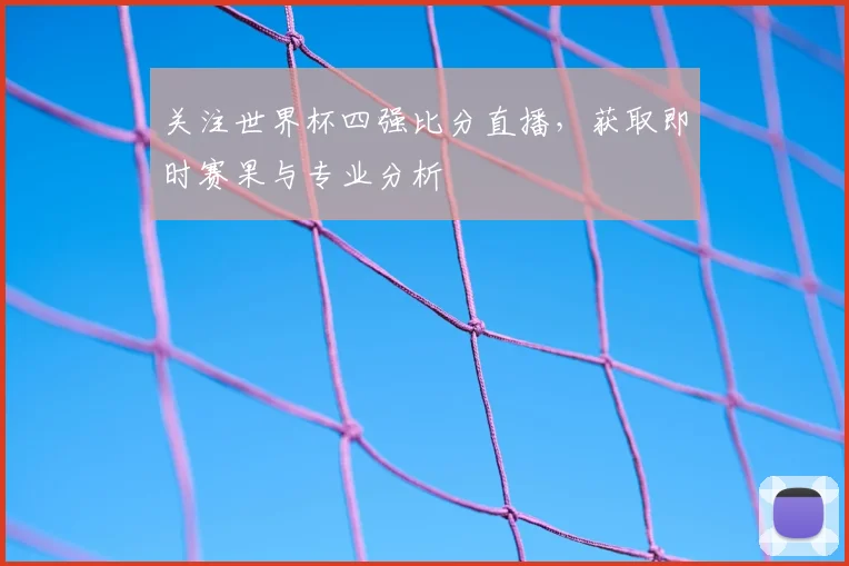 关注世界杯四强比分直播，获取即时赛果与专业分析