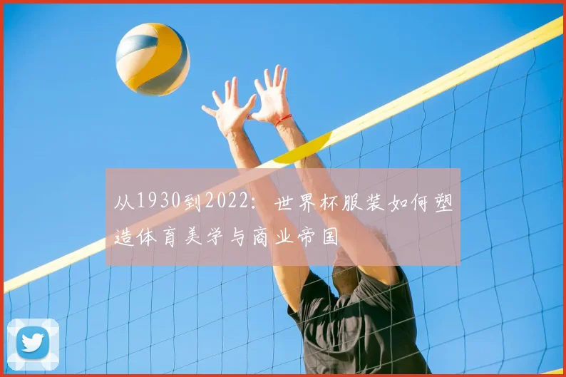 从1930到2022:世界杯服装如何塑造体育美学与商业帝国
