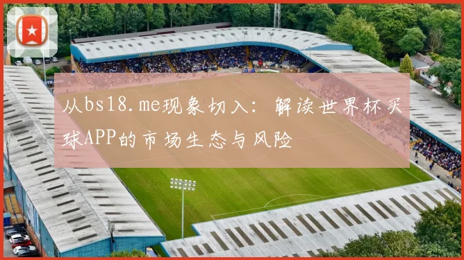 从bs18.me现象切入:解读世界杯买球APP的市场生态与风险
