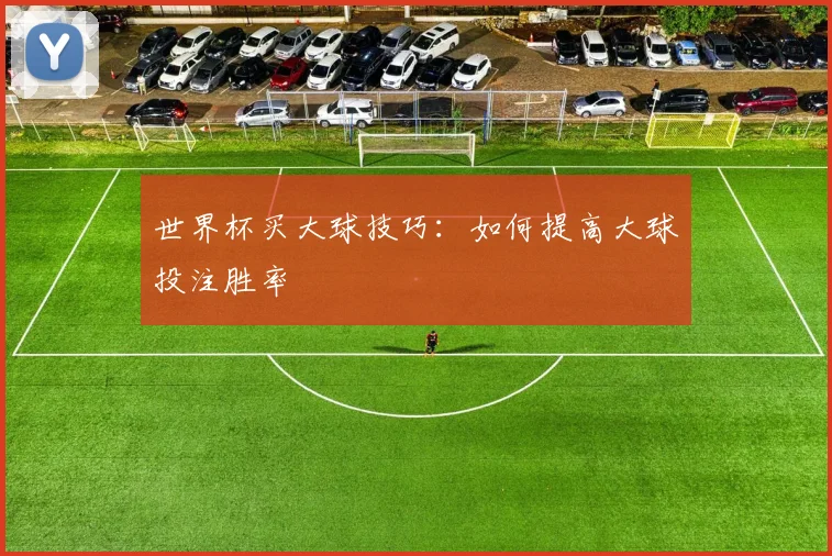 世界杯买大球技巧:如何提高大球投注胜率