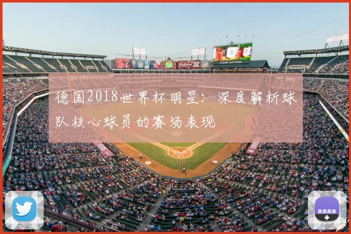 德国2018世界杯明星:深度解析球队核心球员的赛场表现