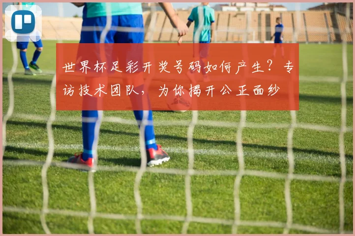 世界杯足彩开奖号码如何产生?专访技术团队,为你揭开公正面纱