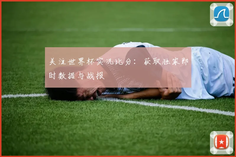 关注世界杯实况比分：获取独家即时数据与战报