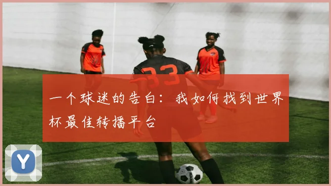 一个球迷的告白:我如何找到世界杯最佳转播平台