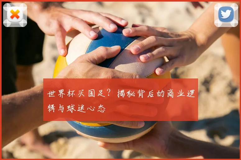 世界杯买国足?揭秘背后的商业逻辑与球迷心态
