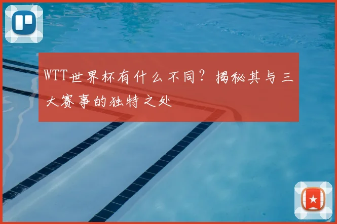 WTT世界杯有什么不同?揭秘其与三大赛事的独特之处