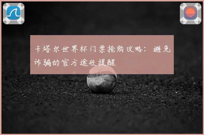 卡塔尔世界杯门票抢购攻略：避免诈骗的官方途径提醒