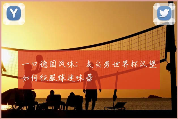 一口德国风味:麦当劳世界杯汉堡如何征服球迷味蕾