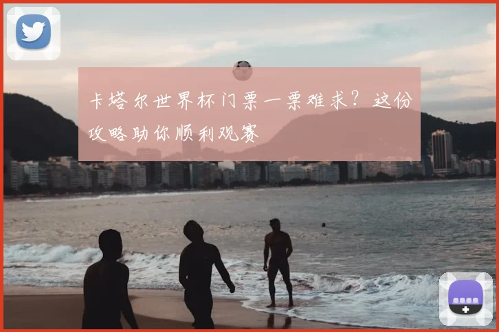 卡塔尔世界杯门票一票难求？这份攻略助你顺利观赛