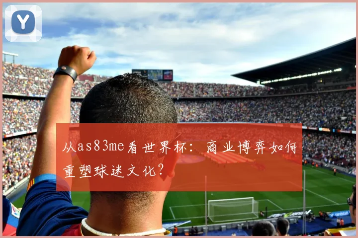 从as83me看世界杯：商业博弈如何重塑球迷文化？