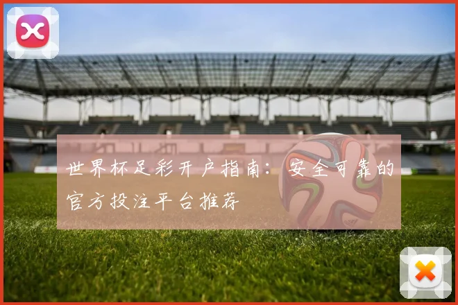 世界杯足彩开户指南:安全可靠的官方投注平台推荐