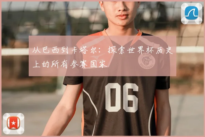 从巴西到卡塔尔：探索世界杯历史上的所有参赛国家