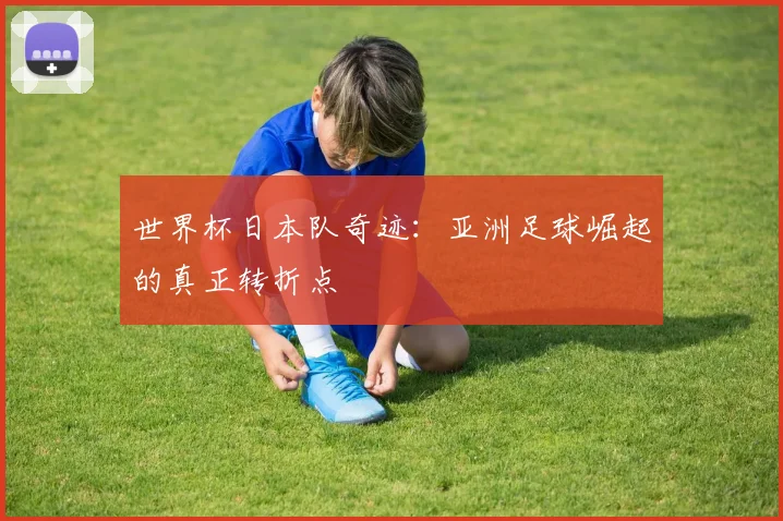 世界杯日本队奇迹：亚洲足球崛起的真正转折点