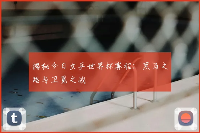 揭秘今日女乒世界杯赛程：黑马之路与卫冕之战