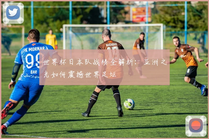 世界杯日本队战绩全解析：亚洲之光如何震撼世界足坛