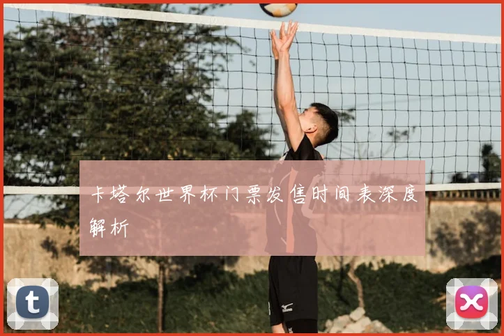 卡塔尔世界杯门票发售时间表深度解析