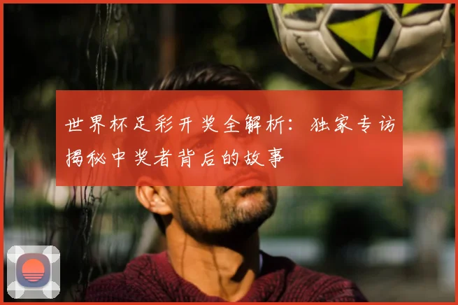 世界杯足彩开奖全解析:独家专访揭秘中奖者背后的故事