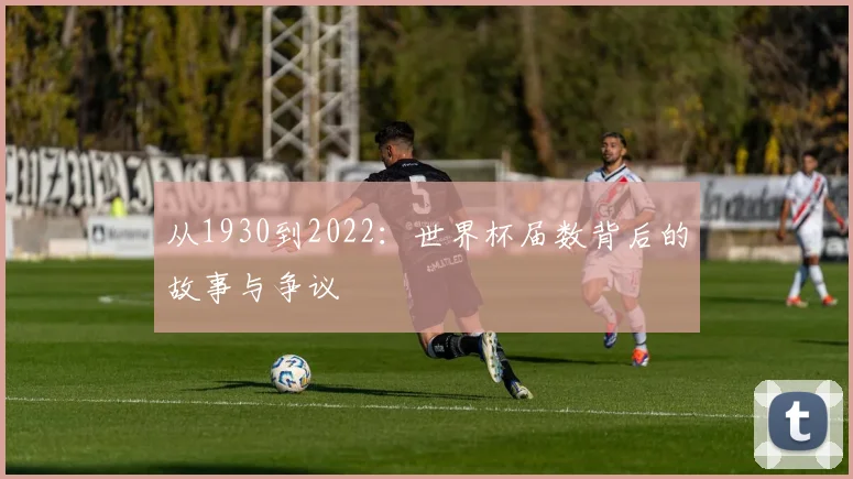 从1930到2022:世界杯届数背后的故事与争议