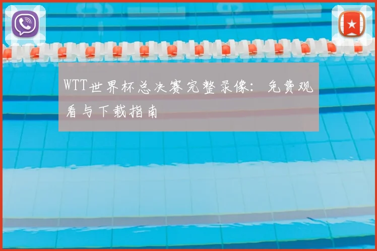 WTT世界杯总决赛完整录像:免费观看与下载指南