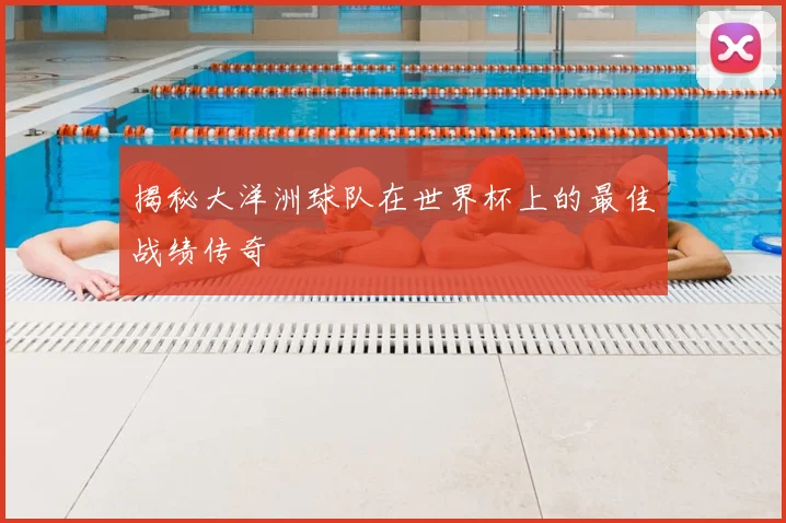 揭秘大洋洲球队在世界杯上的最佳战绩传奇