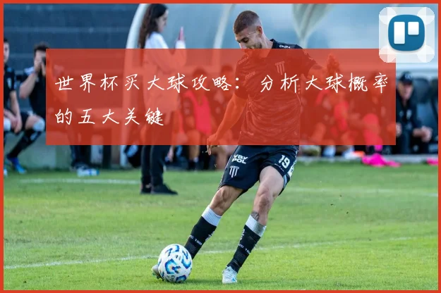 世界杯买大球攻略:分析大球概率的五大关键