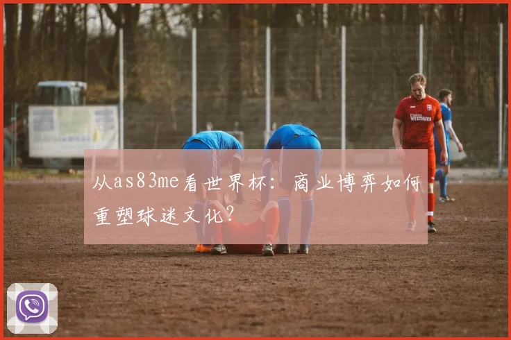 从as83me看世界杯:商业博弈如何重塑球迷文化?