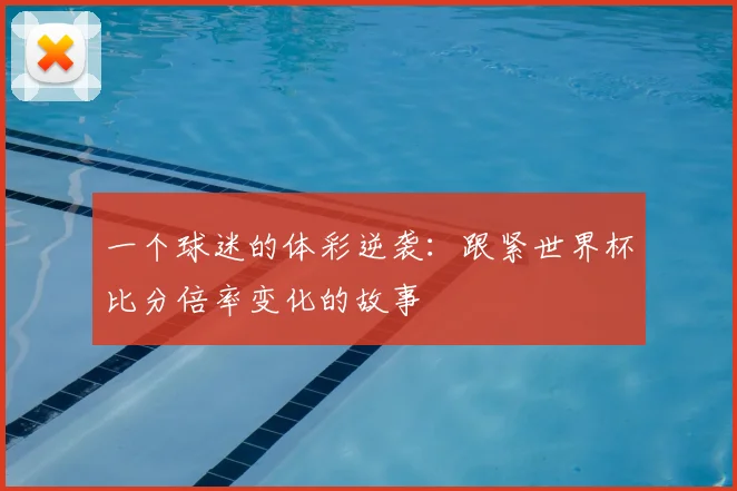 一个球迷的体彩逆袭：跟紧世界杯比分倍率变化的故事