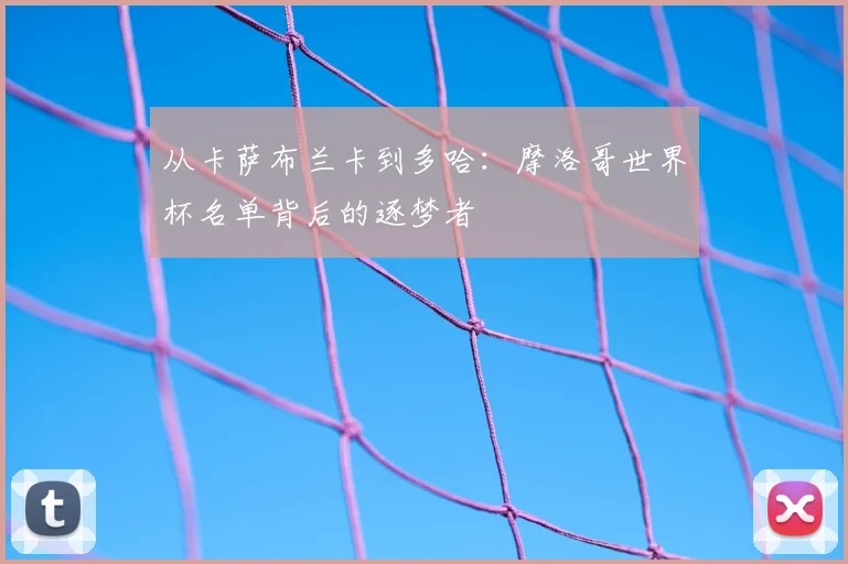 从卡萨布兰卡到多哈：摩洛哥世界杯名单背后的逐梦者