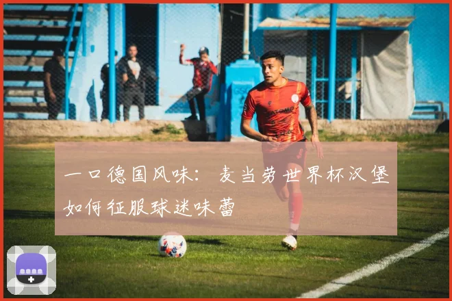 一口德国风味:麦当劳世界杯汉堡如何征服球迷味蕾