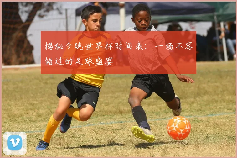 揭秘今晚世界杯时间表：一场不容错过的足球盛宴