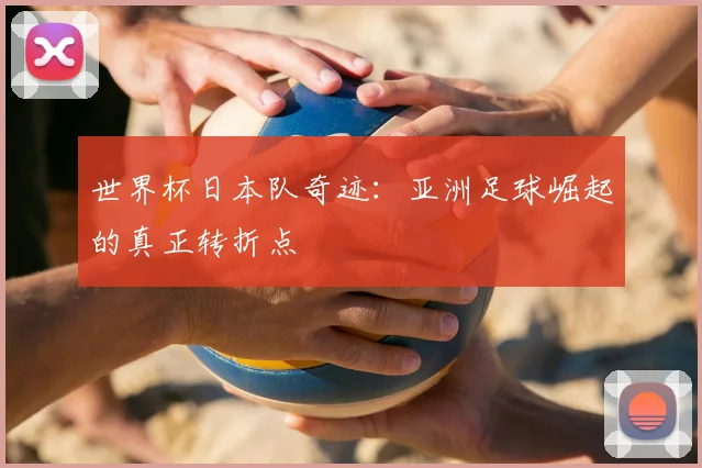 世界杯日本队奇迹：亚洲足球崛起的真正转折点
