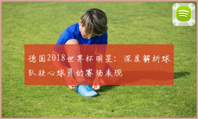德国2018世界杯明星：深度解析球队核心球员的赛场表现