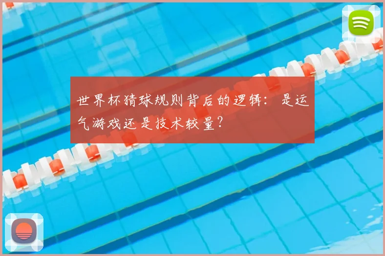 世界杯猜球规则背后的逻辑：是运气游戏还是技术较量？