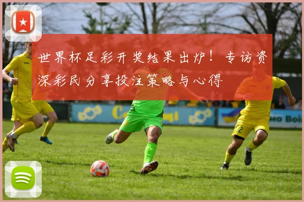 世界杯足彩开奖结果出炉！专访资深彩民分享投注策略与心得