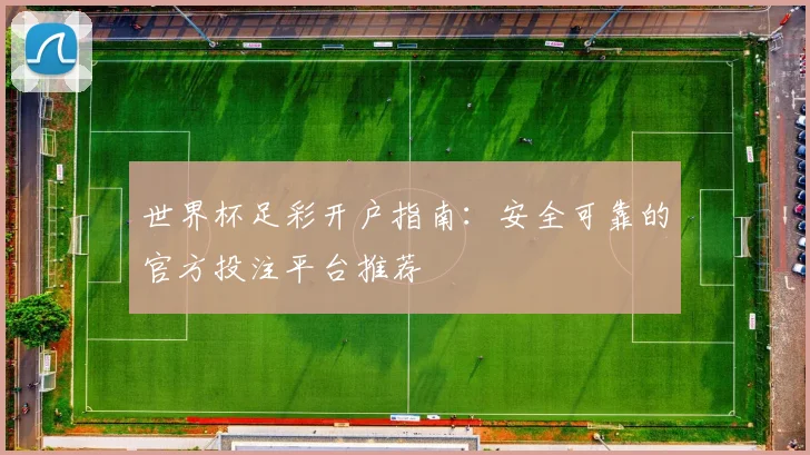 世界杯足彩开户指南:安全可靠的官方投注平台推荐
