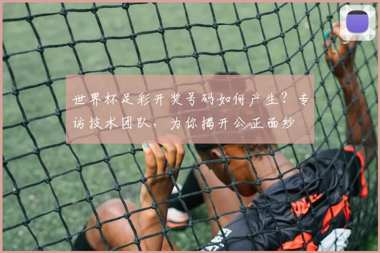 世界杯足彩开奖号码如何产生?专访技术团队,为你揭开公正面纱