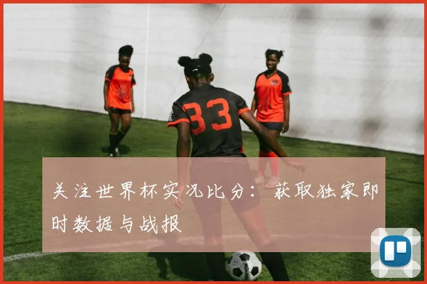 关注世界杯实况比分:获取独家即时数据与战报